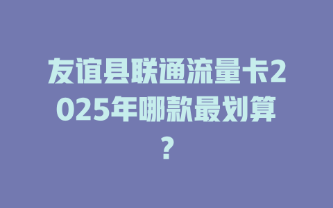 友谊县联通流量卡2025年哪款最划算？