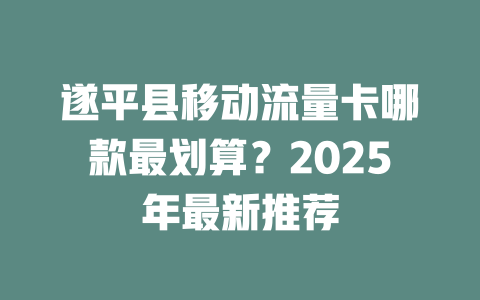 遂平县移动流量卡哪款最划算？2025年最新推荐