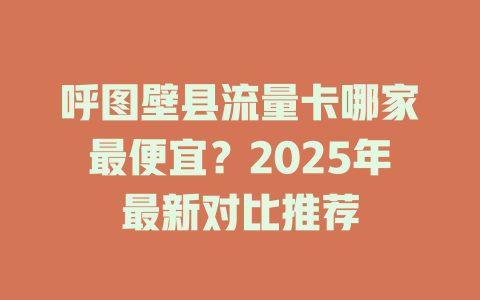 呼图壁县流量卡哪家最便宜？2025年最新对比推荐