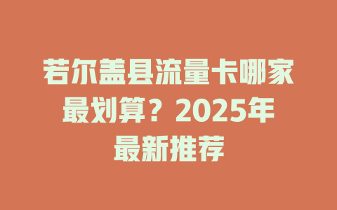 若尔盖县流量卡哪家最划算？2025年最新推荐