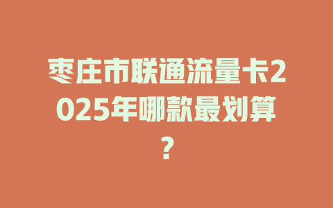 枣庄市联通流量卡2025年哪款最划算？