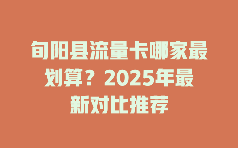 旬阳县流量卡哪家最划算？2025年最新对比推荐
