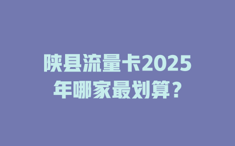 陕县流量卡2025年哪家最划算？