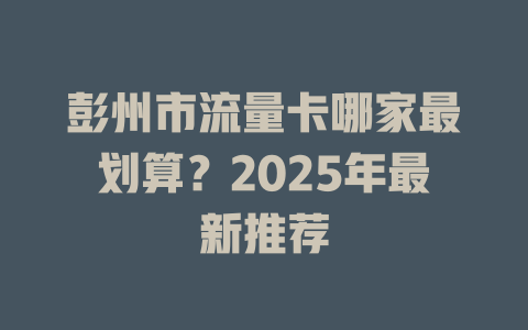 彭州市流量卡哪家最划算？2025年最新推荐