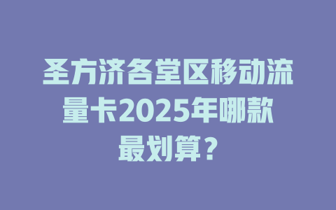 圣方济各堂区移动流量卡2025年哪款最划算？