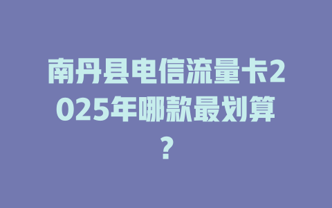 南丹县电信流量卡2025年哪款最划算？