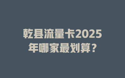 乾县流量卡2025年哪家最划算？