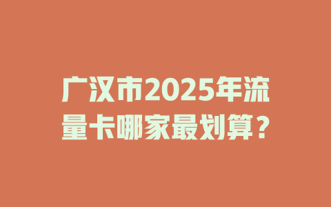 广汉市2025年流量卡哪家最划算？