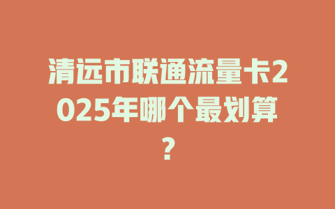 清远市联通流量卡2025年哪个最划算？