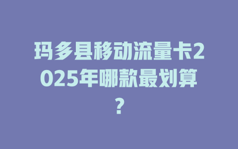 玛多县移动流量卡2025年哪款最划算？