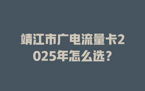 靖江市广电流量卡2025年怎么选？