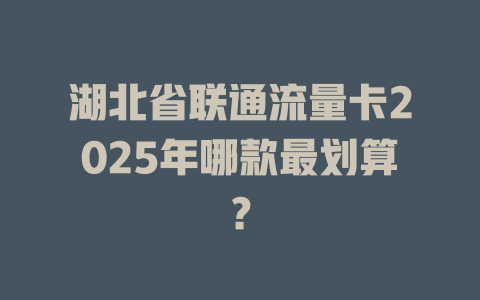 湖北省联通流量卡2025年哪款最划算？