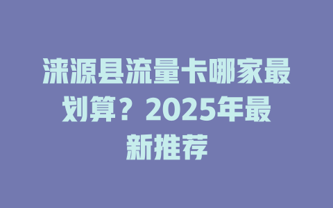 涞源县流量卡哪家最划算？2025年最新推荐