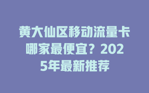 黄大仙区移动流量卡哪家最便宜？2025年最新推荐