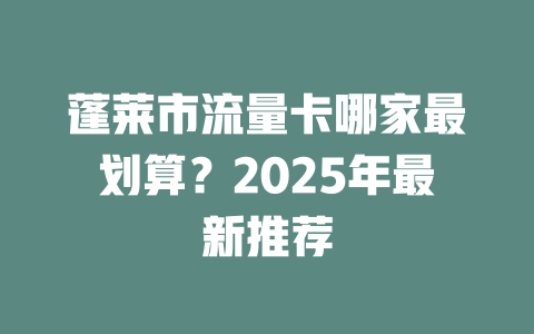 蓬莱市流量卡哪家最划算？2025年最新推荐