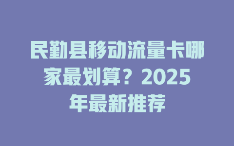 民勤县移动流量卡哪家最划算？2025年最新推荐