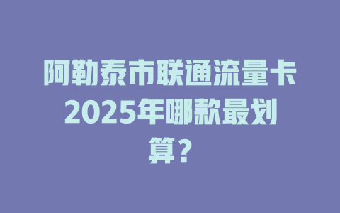 阿勒泰市联通流量卡2025年哪款最划算？