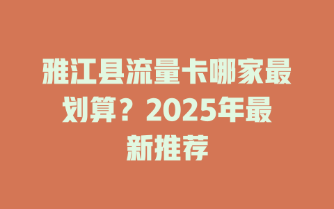 雅江县流量卡哪家最划算？2025年最新推荐