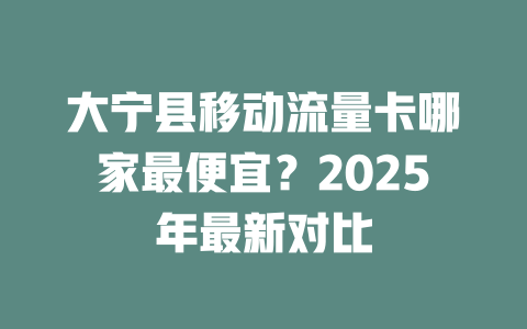 大宁县移动流量卡哪家最便宜？2025年最新对比