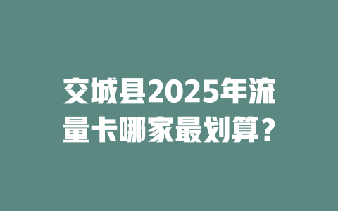 交城县2025年流量卡哪家最划算？