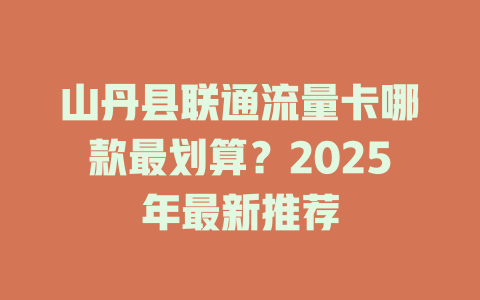 山丹县联通流量卡哪款最划算？2025年最新推荐