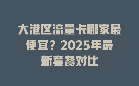 大港区流量卡哪家最便宜？2025年最新套餐对比