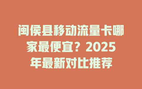 闽侯县移动流量卡哪家最便宜？2025年最新对比推荐