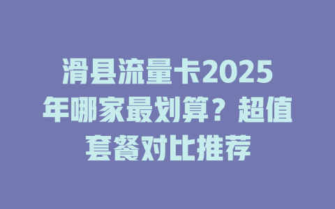 滑县流量卡2025年哪家最划算？超值套餐对比推荐