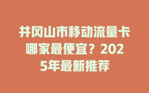 井冈山市移动流量卡哪家最便宜？2025年最新推荐