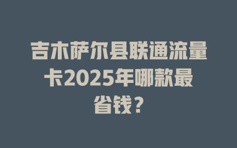 吉木萨尔县联通流量卡2025年哪款最省钱？