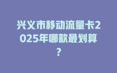 兴义市移动流量卡2025年哪款最划算？