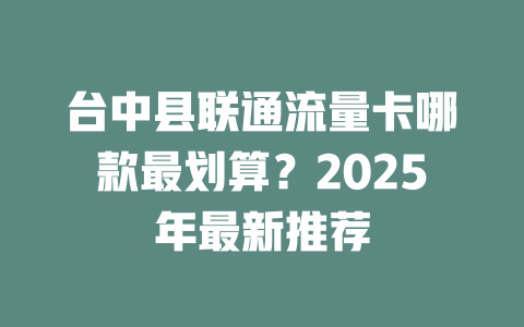 台中县联通流量卡哪款最划算？2025年最新推荐