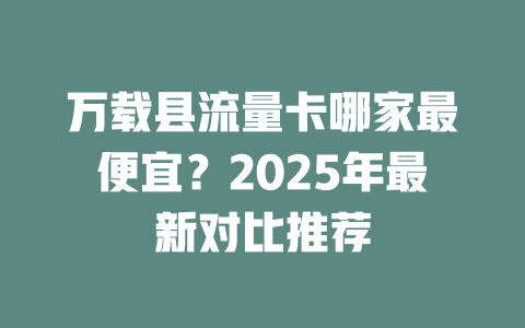 万载县流量卡哪家最便宜？2025年最新对比推荐