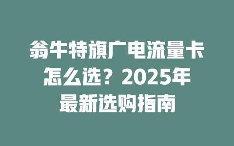 翁牛特旗广电流量卡怎么选？2025年最新选购指南