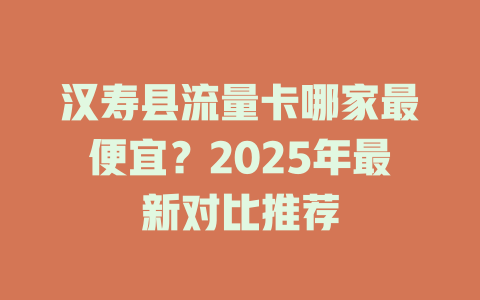汉寿县流量卡哪家最便宜？2025年最新对比推荐