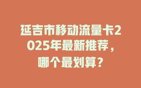延吉市移动流量卡2025年最新推荐，哪个最划算？