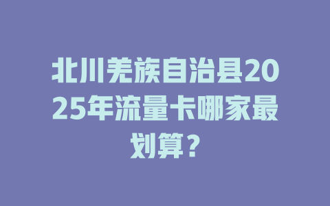 北川羌族自治县2025年流量卡哪家最划算？