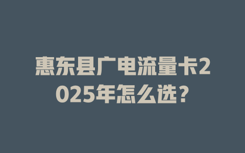 惠东县广电流量卡2025年怎么选？