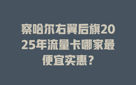 察哈尔右翼后旗2025年流量卡哪家最便宜实惠？
