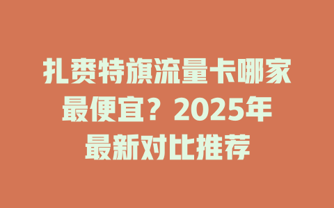 扎赉特旗流量卡哪家最便宜？2025年最新对比推荐