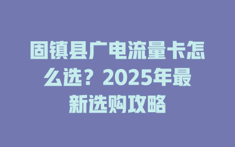 固镇县广电流量卡怎么选？2025年最新选购攻略