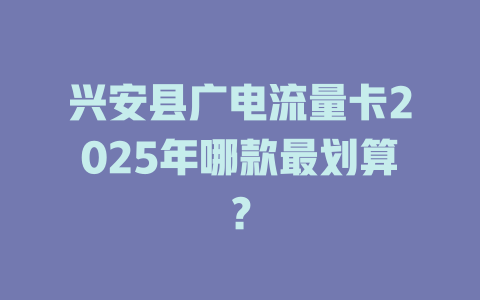 兴安县广电流量卡2025年哪款最划算？