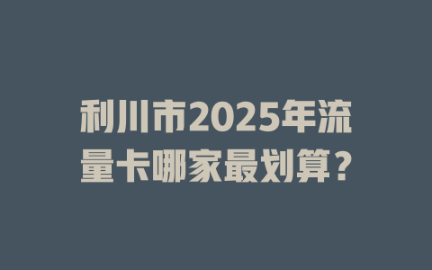 利川市2025年流量卡哪家最划算？