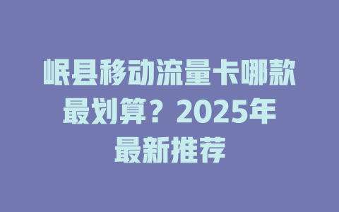 岷县移动流量卡哪款最划算？2025年最新推荐