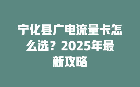 宁化县广电流量卡怎么选？2025年最新攻略