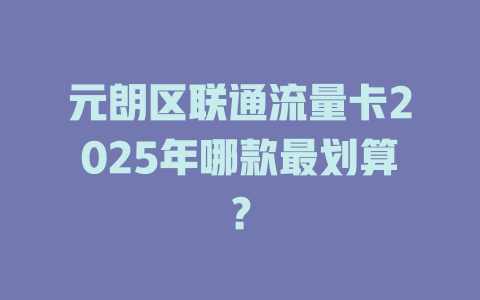 元朗区联通流量卡2025年哪款最划算？
