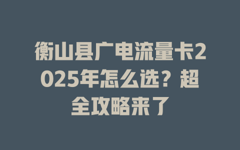 衡山县广电流量卡2025年怎么选？超全攻略来了