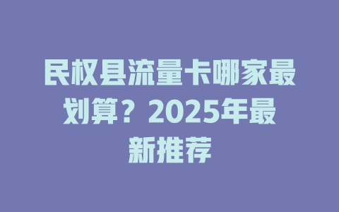 民权县流量卡哪家最划算？2025年最新推荐