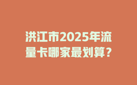 洪江市2025年流量卡哪家最划算？