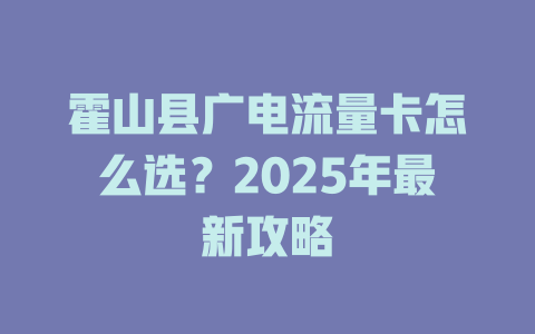 霍山县广电流量卡怎么选？2025年最新攻略